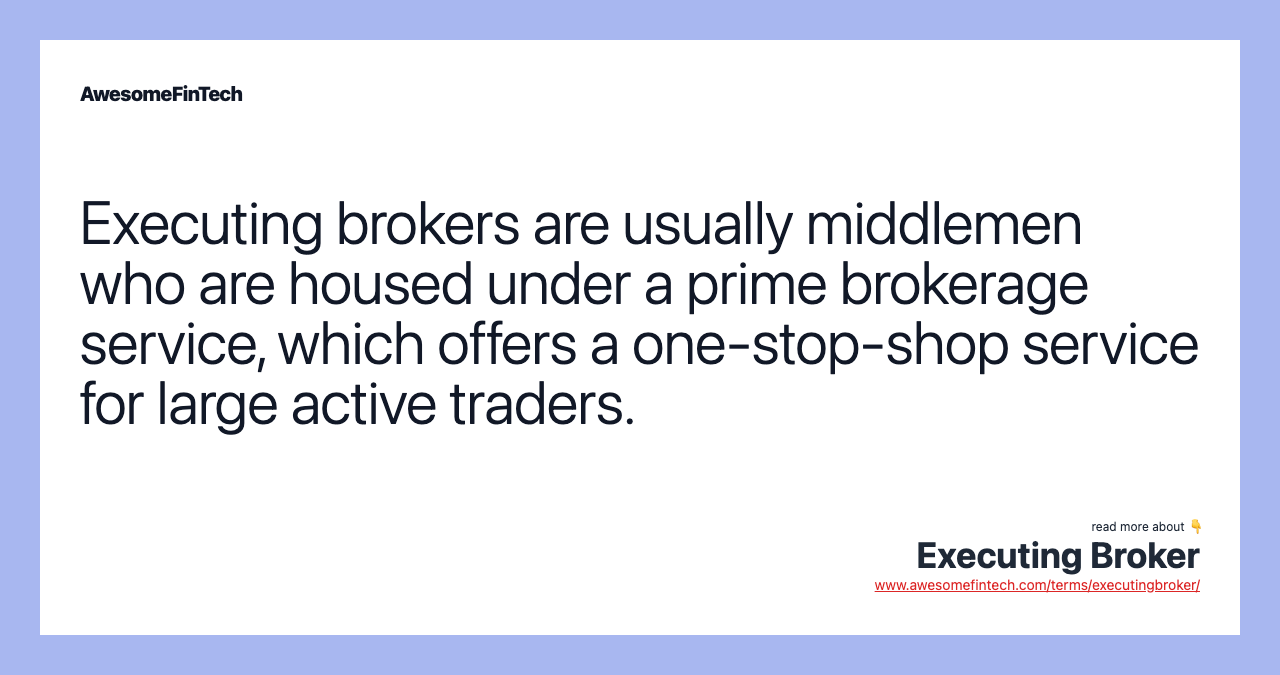Executing brokers are usually middlemen who are housed under a prime brokerage service, which offers a one-stop-shop service for large active traders.