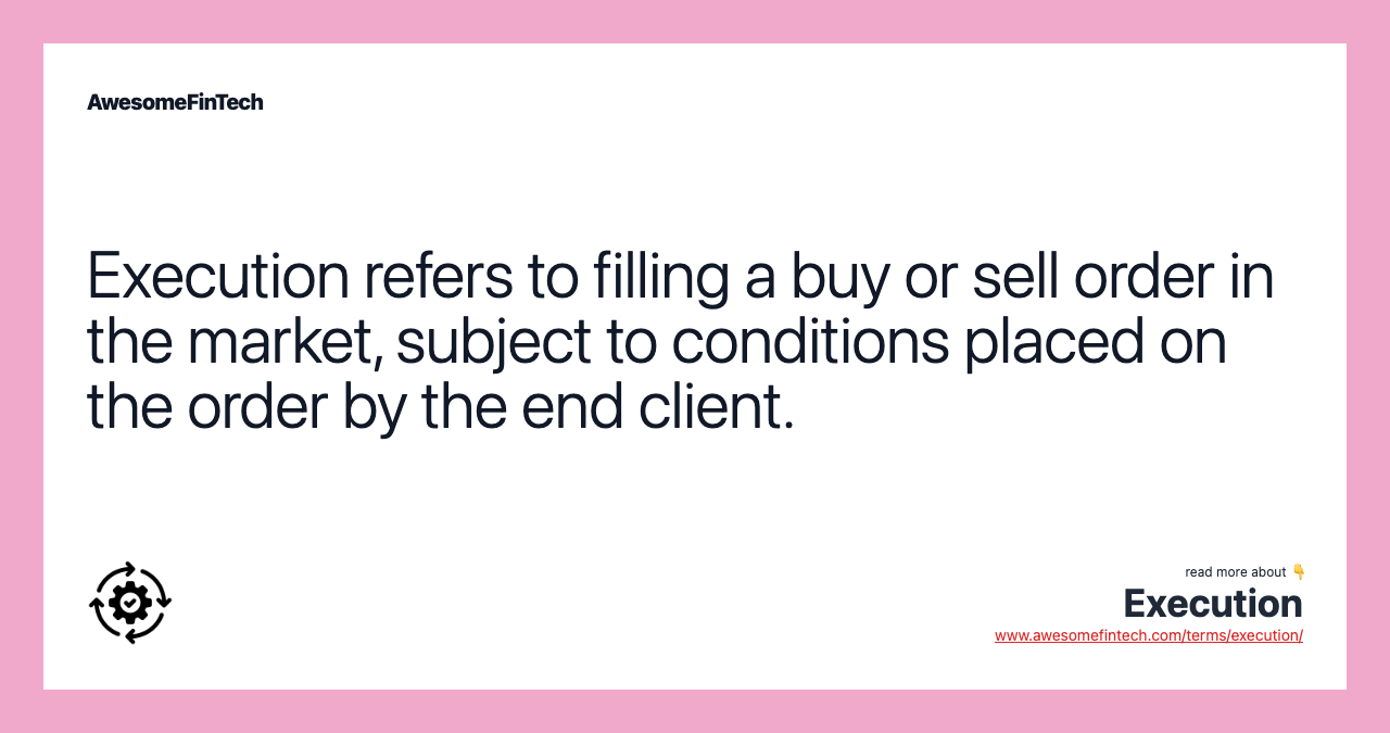 Execution refers to filling a buy or sell order in the market, subject to conditions placed on the order by the end client.