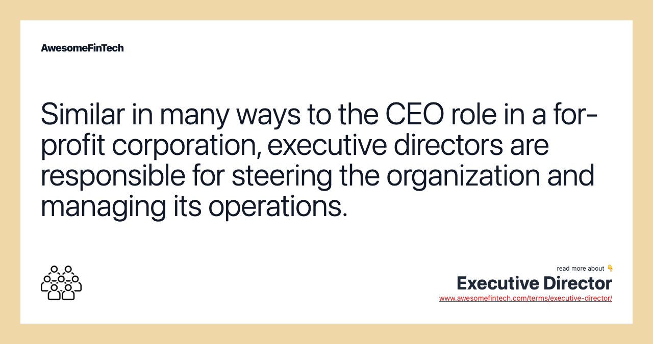 Similar in many ways to the CEO role in a for-profit corporation, executive directors are responsible for steering the organization and managing its operations.