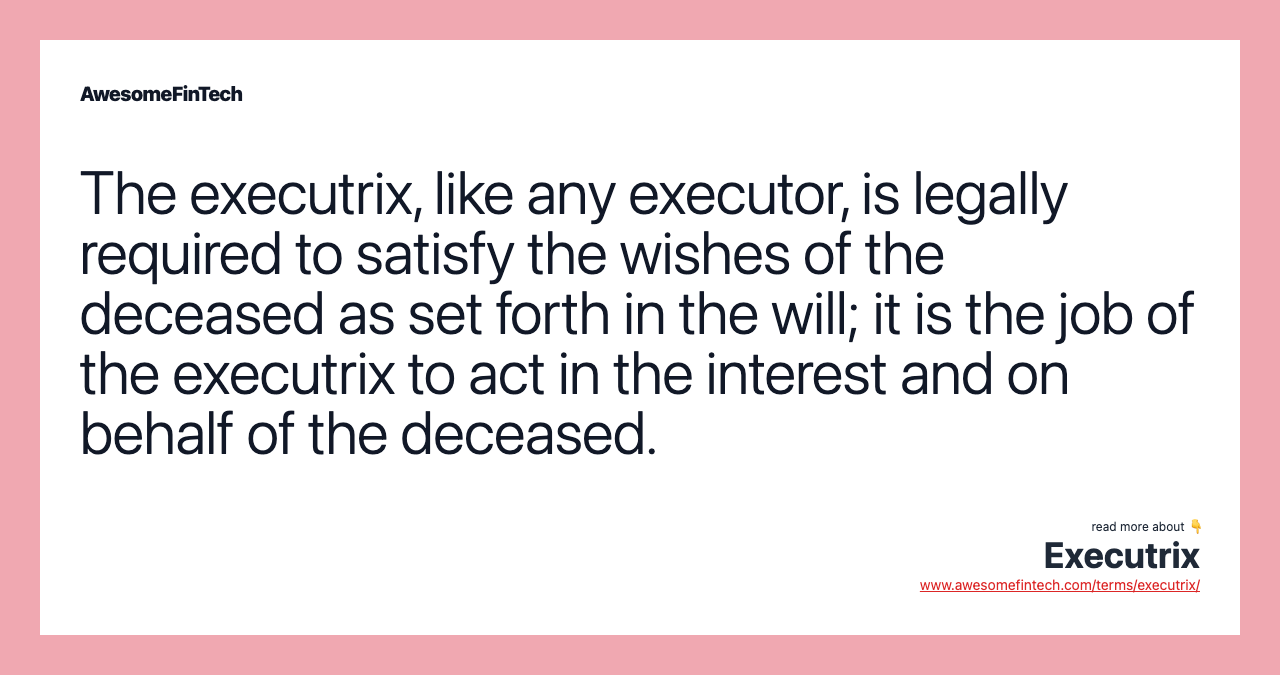 The executrix, like any executor, is legally required to satisfy the wishes of the deceased as set forth in the will; it is the job of the executrix to act in the interest and on behalf of the deceased.