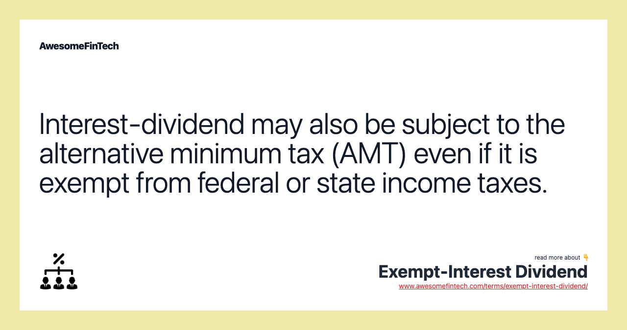 Interest-dividend may also be subject to the alternative minimum tax (AMT) even if it is exempt from federal or state income taxes.