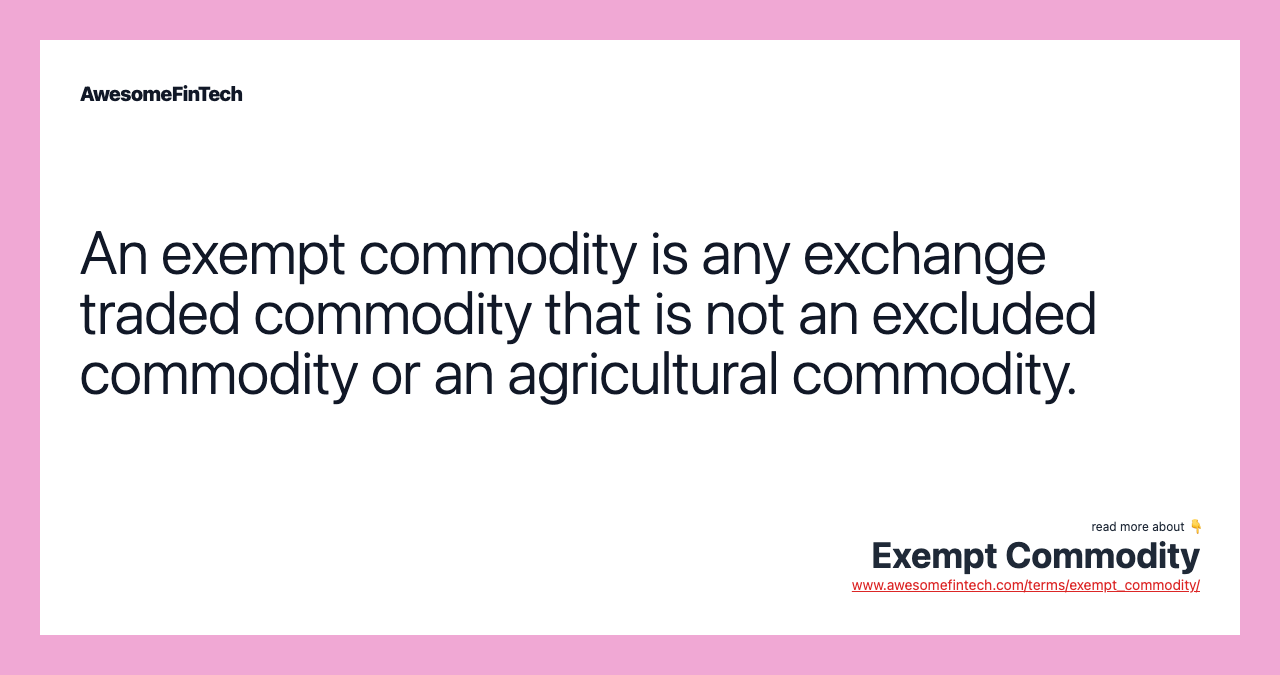 An exempt commodity is any exchange traded commodity that is not an excluded commodity or an agricultural commodity.
