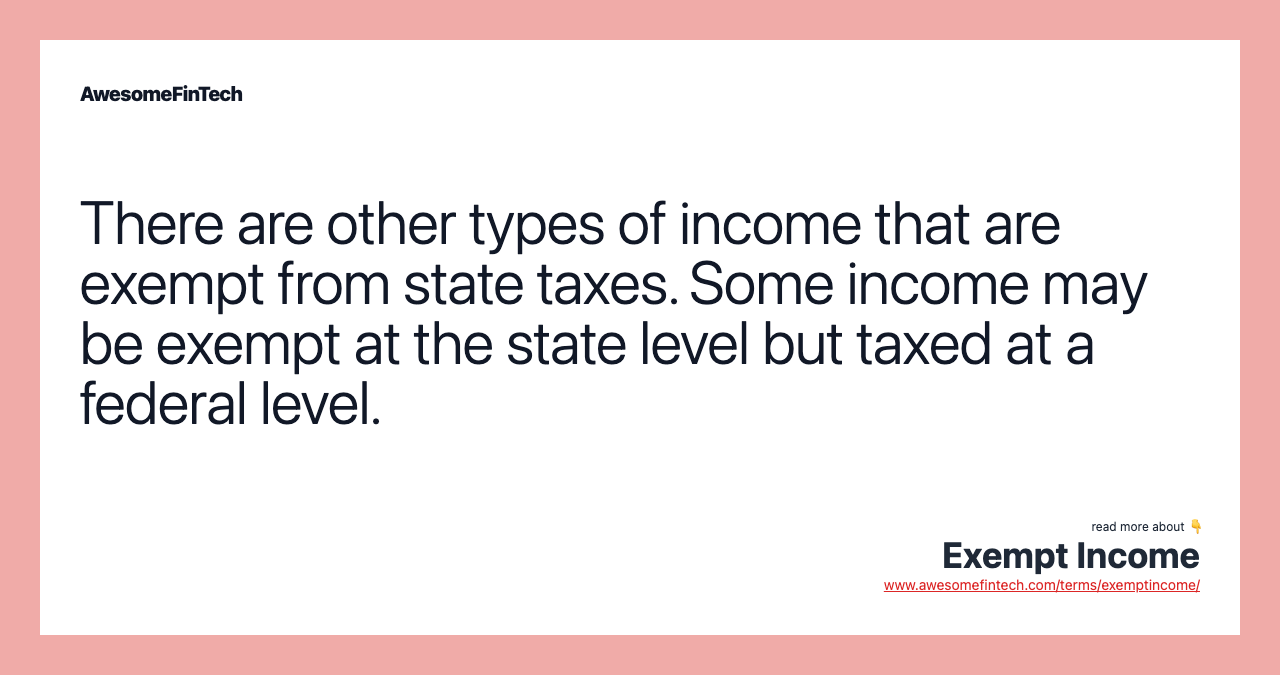 There are other types of income that are exempt from state taxes. Some income may be exempt at the state level but taxed at a federal level.