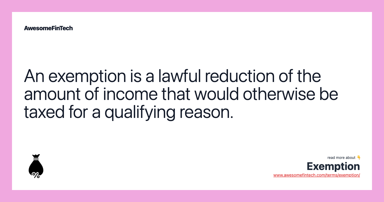 An exemption is a lawful reduction of the amount of income that would otherwise be taxed for a qualifying reason.