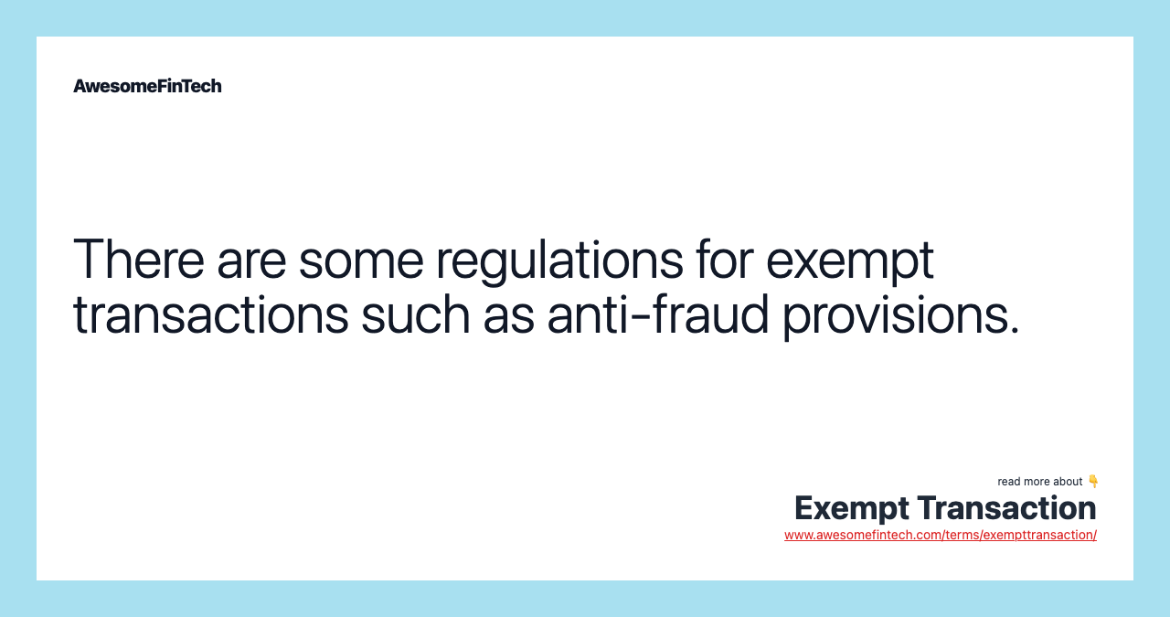 There are some regulations for exempt transactions such as anti-fraud provisions.