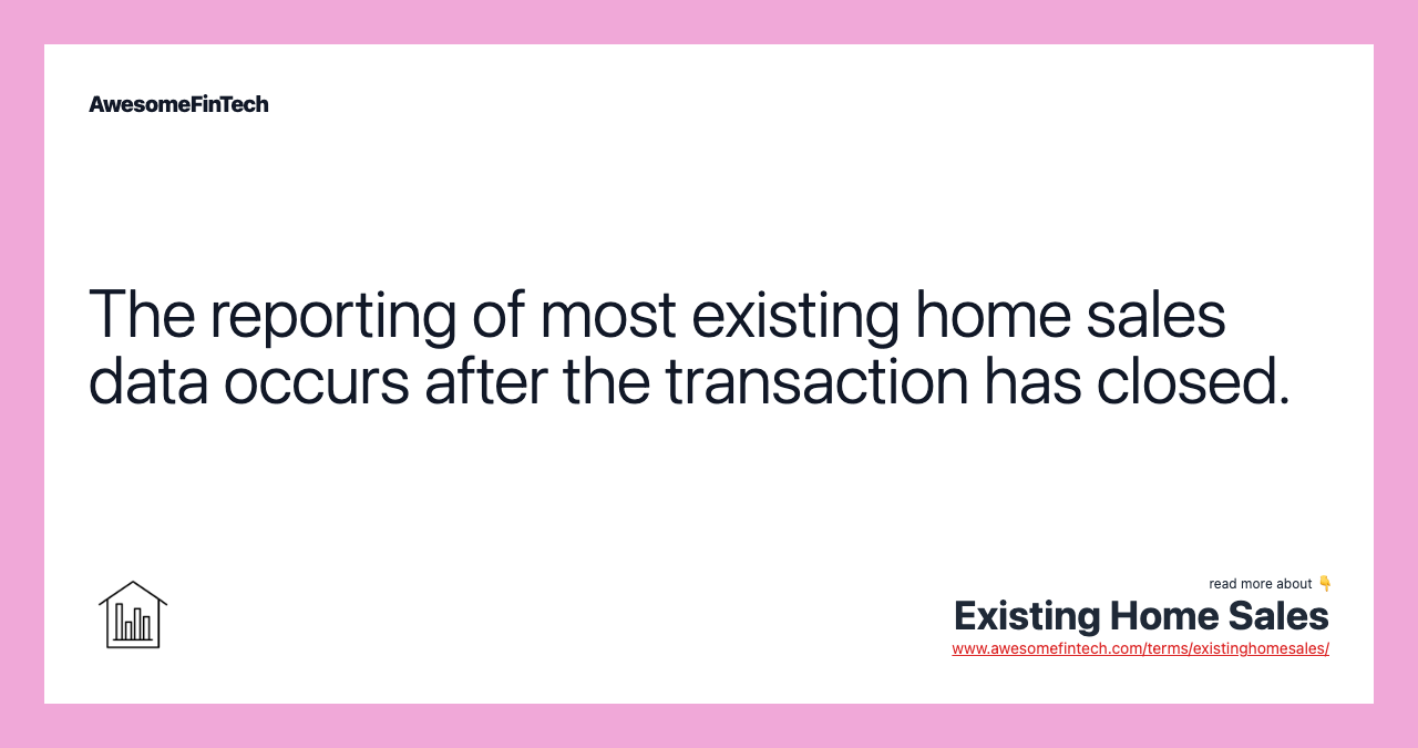 The reporting of most existing home sales data occurs after the transaction has closed.