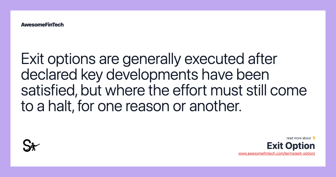 Exit options are generally executed after declared key developments have been satisfied, but where the effort must still come to a halt, for one reason or another.