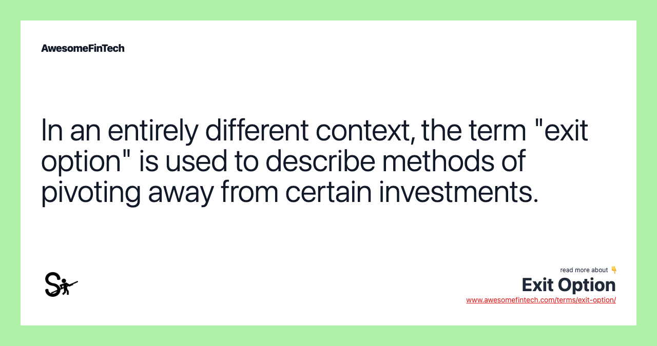 In an entirely different context, the term "exit option" is used to describe methods of pivoting away from certain investments.