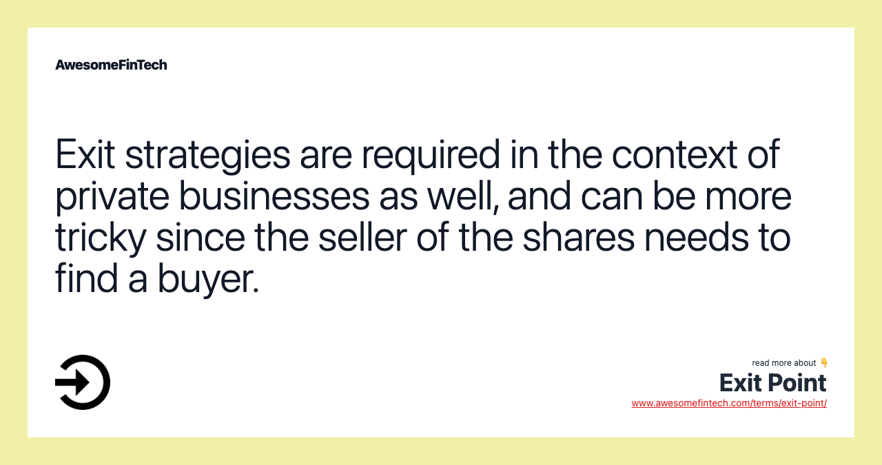Exit strategies are required in the context of private businesses as well, and can be more tricky since the seller of the shares needs to find a buyer.