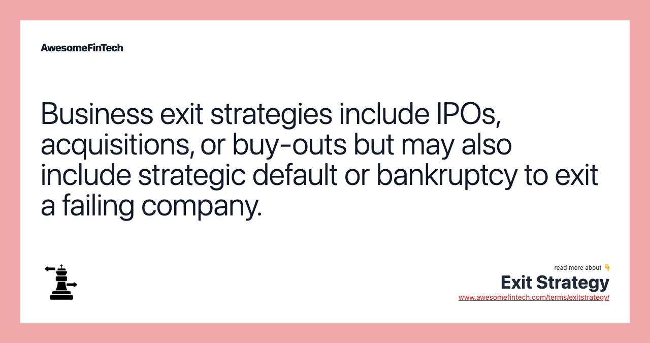 Business exit strategies include IPOs, acquisitions, or buy-outs but may also include strategic default or bankruptcy to exit a failing company.