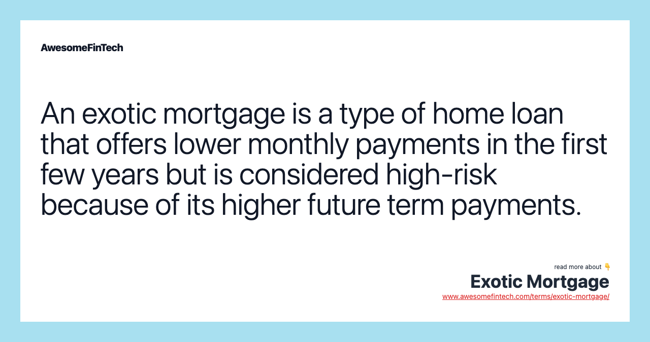 An exotic mortgage is a type of home loan that offers lower monthly payments in the first few years but is considered high-risk because of its higher future term payments.