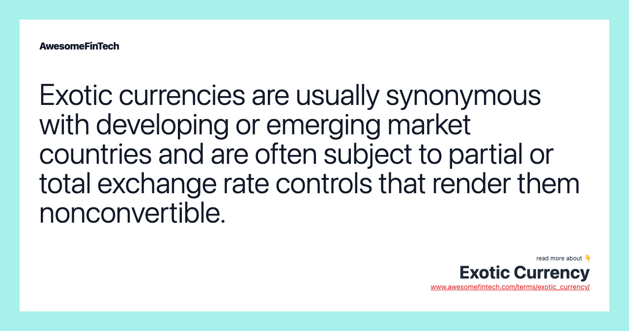Exotic currencies are usually synonymous with developing or emerging market countries and are often subject to partial or total exchange rate controls that render them nonconvertible.
