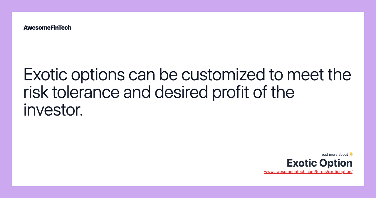 Exotic options can be customized to meet the risk tolerance and desired profit of the investor.