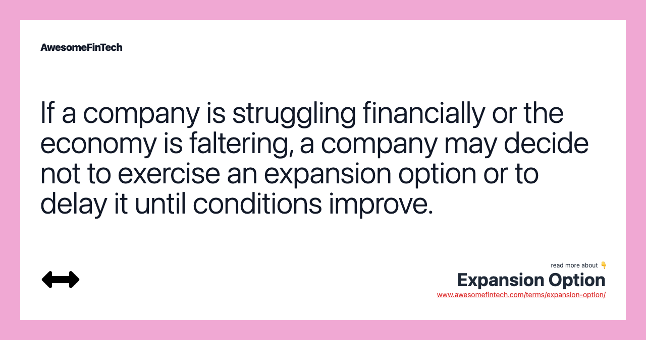 If a company is struggling financially or the economy is faltering, a company may decide not to exercise an expansion option or to delay it until conditions improve.