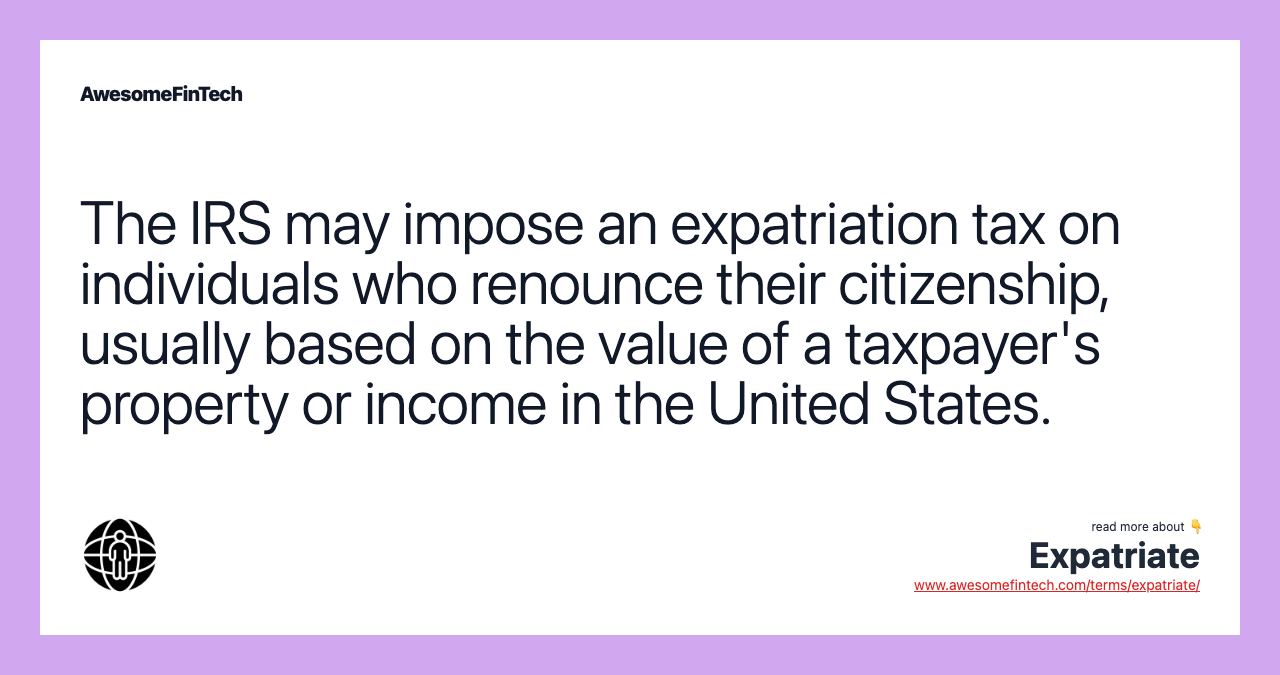 The IRS may impose an expatriation tax on individuals who renounce their citizenship, usually based on the value of a taxpayer's property or income in the United States.
