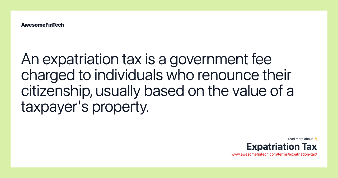 An expatriation tax is a government fee charged to individuals who renounce their citizenship, usually based on the value of a taxpayer's property.