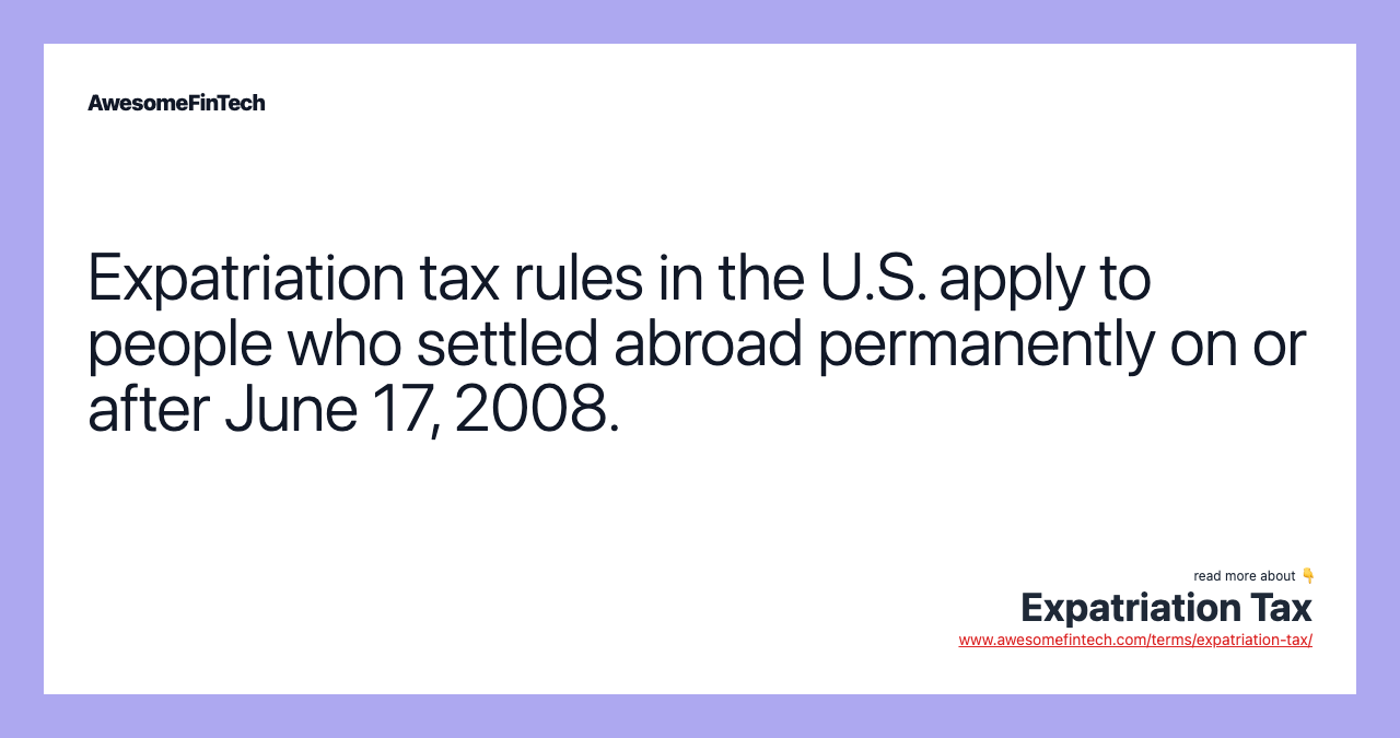 Expatriation tax rules in the U.S. apply to people who settled abroad permanently on or after June 17, 2008.
