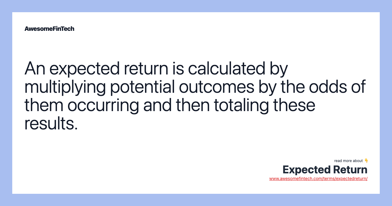 An expected return is calculated by multiplying potential outcomes by the odds of them occurring and then totaling these results.
