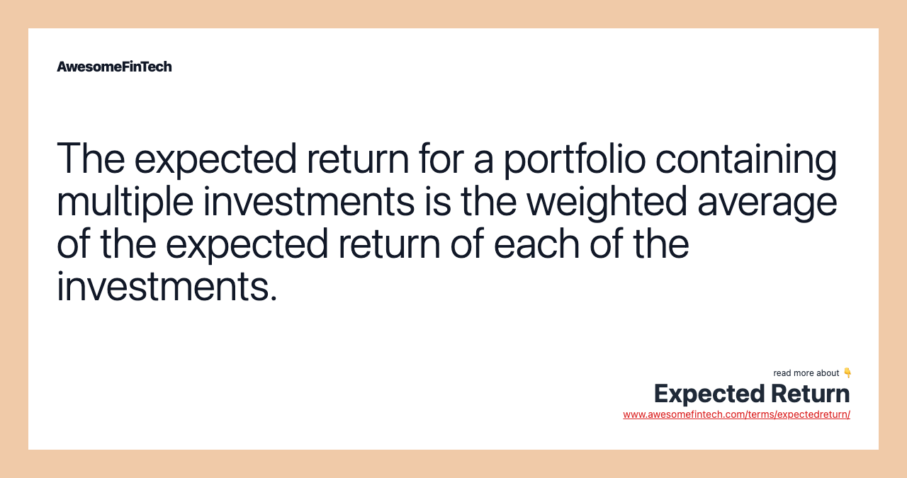 The expected return for a portfolio containing multiple investments is the weighted average of the expected return of each of the investments.