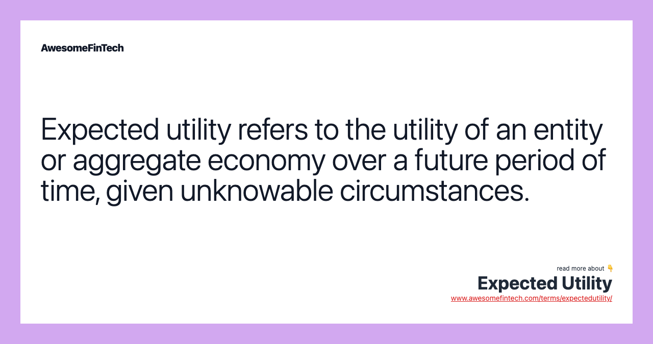 Expected utility refers to the utility of an entity or aggregate economy over a future period of time, given unknowable circumstances.