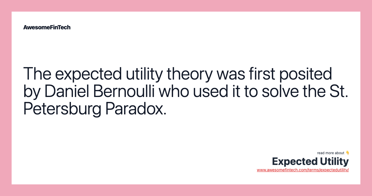 The expected utility theory was first posited by Daniel Bernoulli who used it to solve the St. Petersburg Paradox.