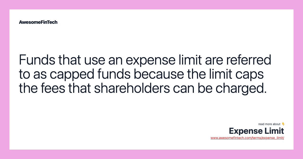 Funds that use an expense limit are referred to as capped funds because the limit caps the fees that shareholders can be charged.