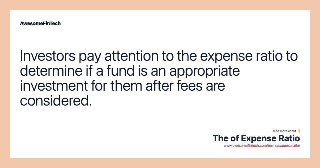 Investors pay attention to the expense ratio to determine if a fund is an appropriate investment for them after fees are considered.