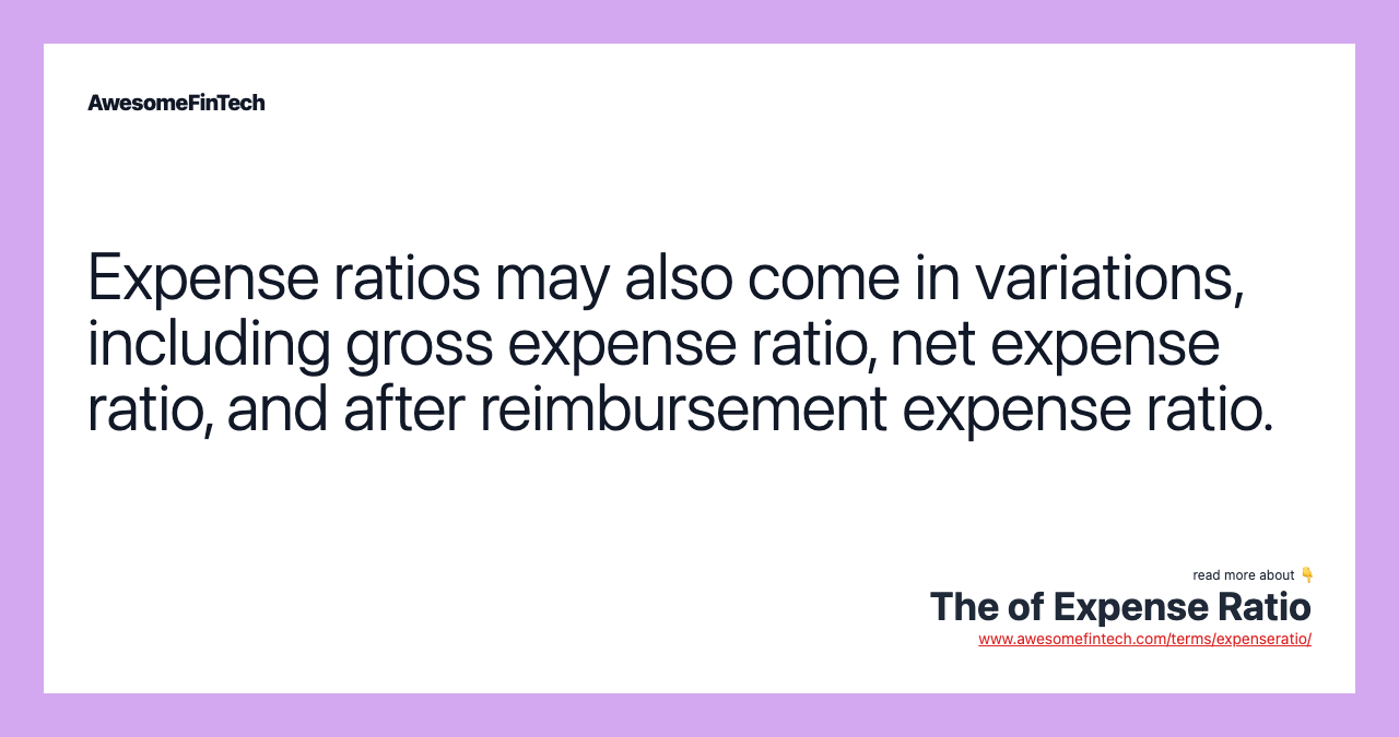 Expense ratios may also come in variations, including gross expense ratio, net expense ratio, and after reimbursement expense ratio.