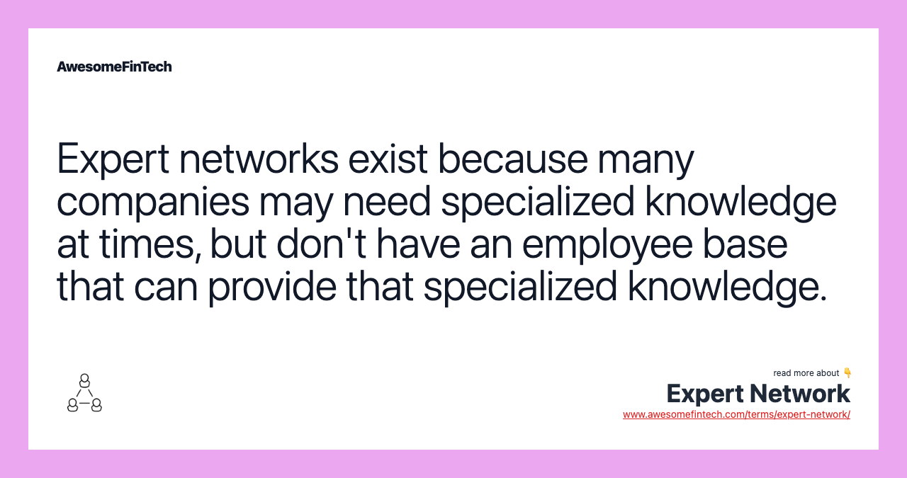 Expert networks exist because many companies may need specialized knowledge at times, but don't have an employee base that can provide that specialized knowledge.