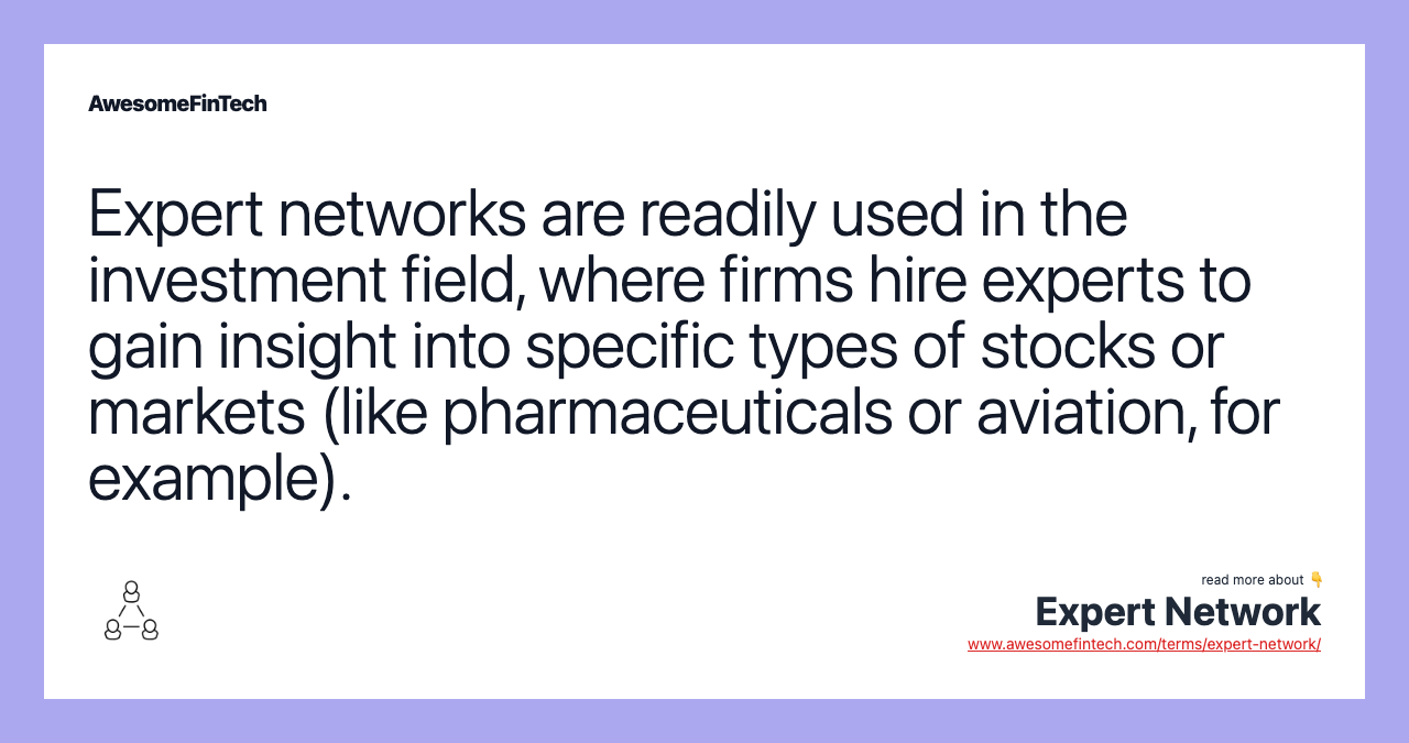 Expert networks are readily used in the investment field, where firms hire experts to gain insight into specific types of stocks or markets (like pharmaceuticals or aviation, for example).