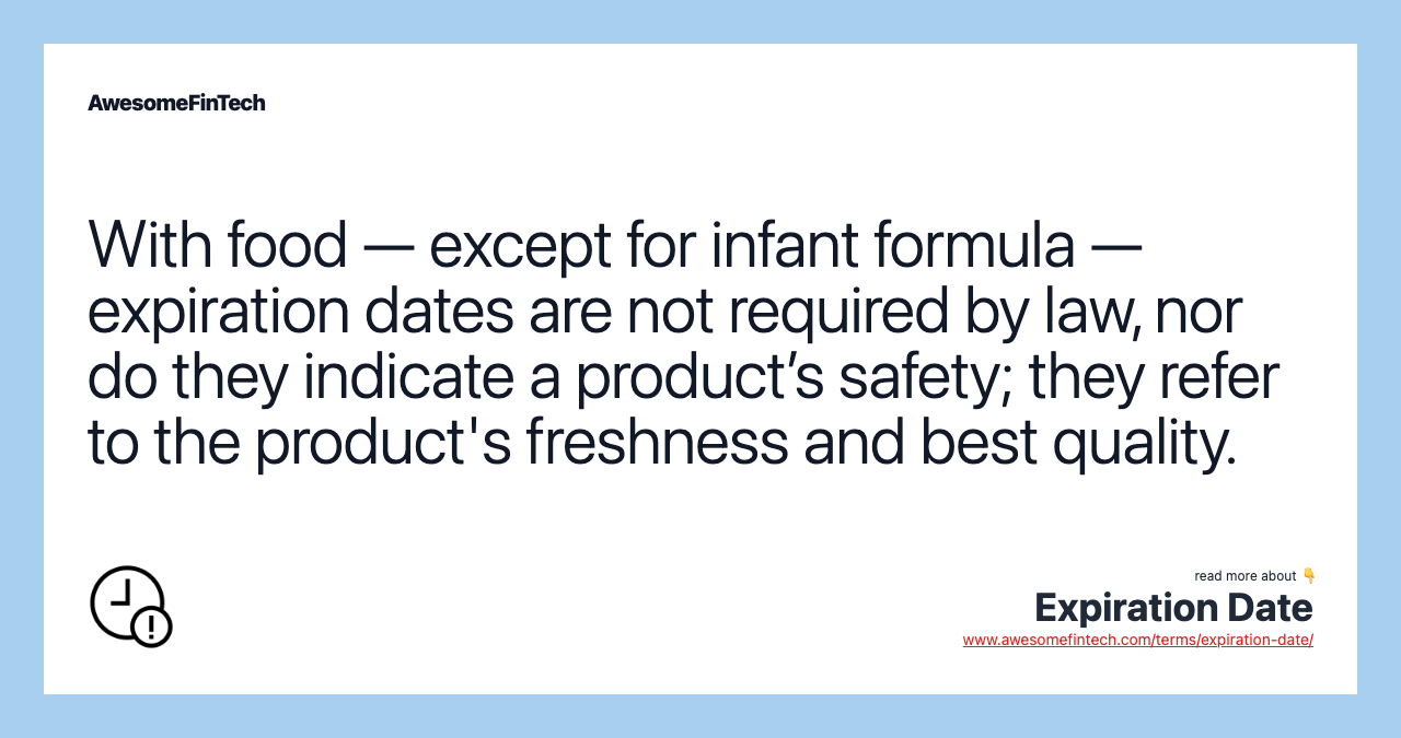 With food — except for infant formula — expiration dates are not required by law, nor do they indicate a product’s safety; they refer to the product's freshness and best quality.