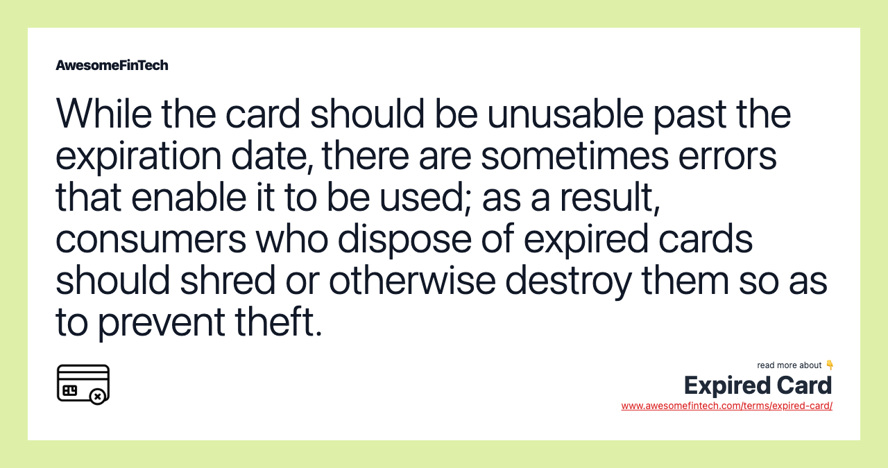 While the card should be unusable past the expiration date, there are sometimes errors that enable it to be used; as a result, consumers who dispose of expired cards should shred or otherwise destroy them so as to prevent theft.