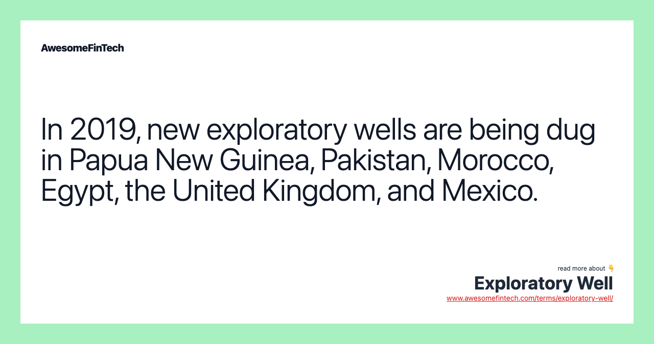 In 2019, new exploratory wells are being dug in Papua New Guinea, Pakistan, Morocco, Egypt, the United Kingdom, and Mexico.