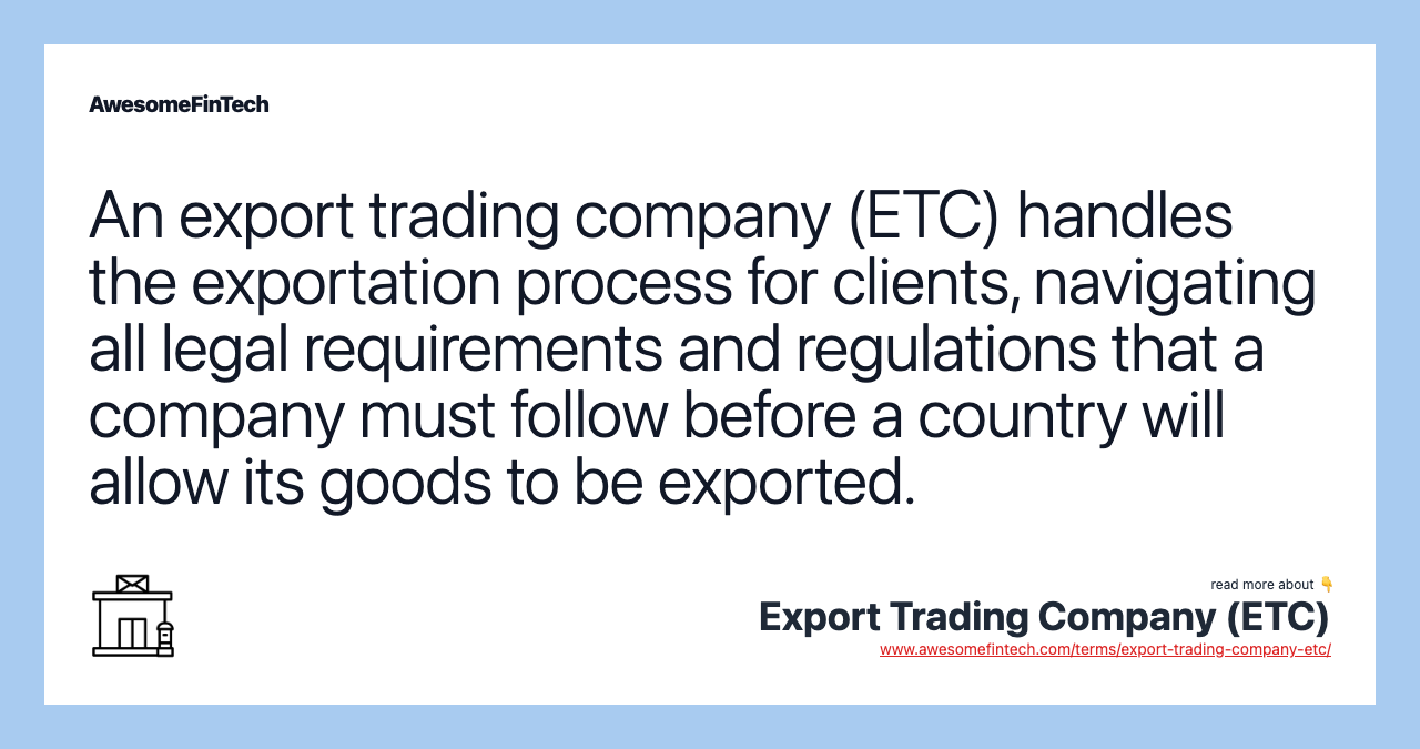An export trading company (ETC) handles the exportation process for clients, navigating all legal requirements and regulations that a company must follow before a country will allow its goods to be exported.