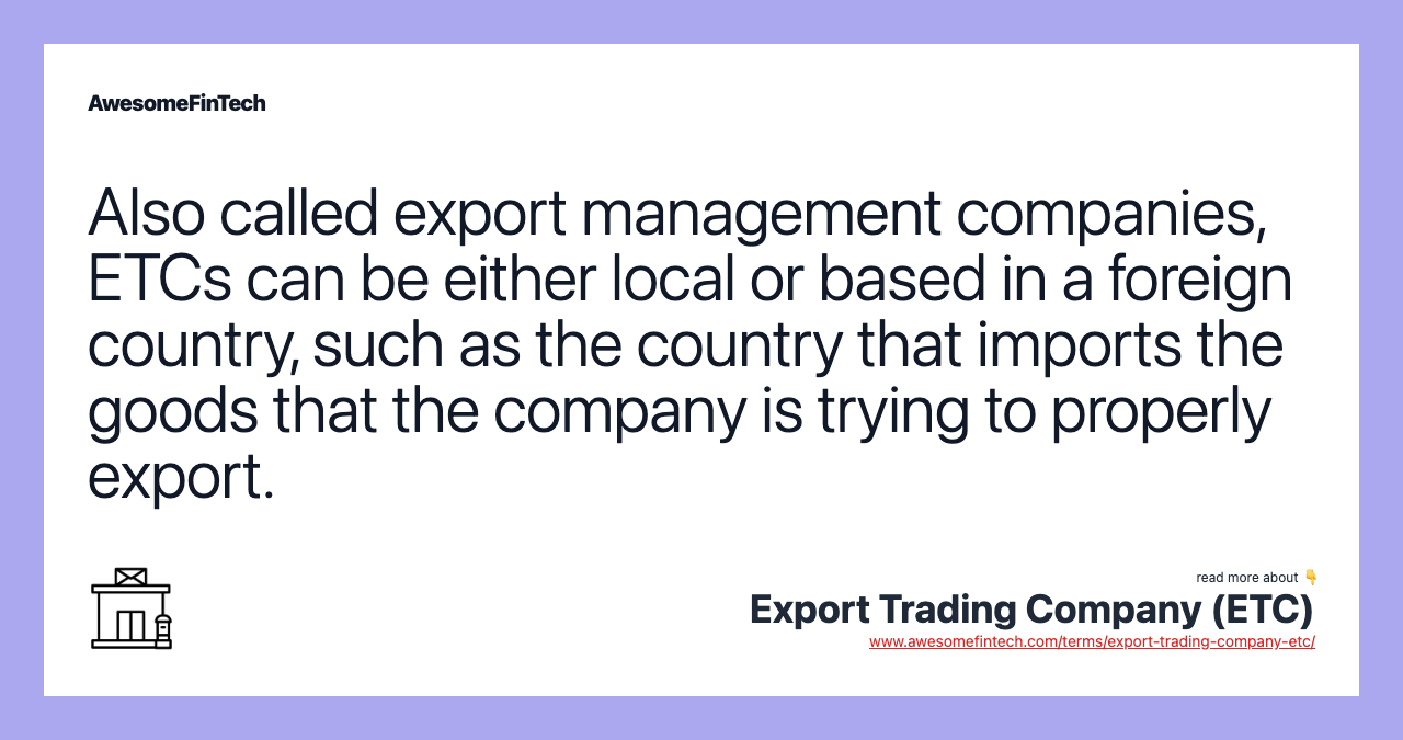 Also called export management companies, ETCs can be either local or based in a foreign country, such as the country that imports the goods that the company is trying to properly export.