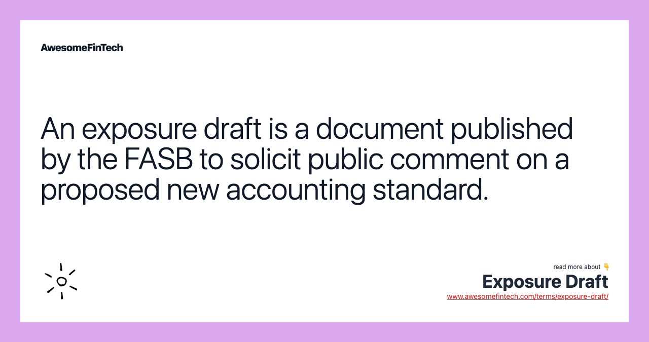 An exposure draft is a document published by the FASB to solicit public comment on a proposed new accounting standard.