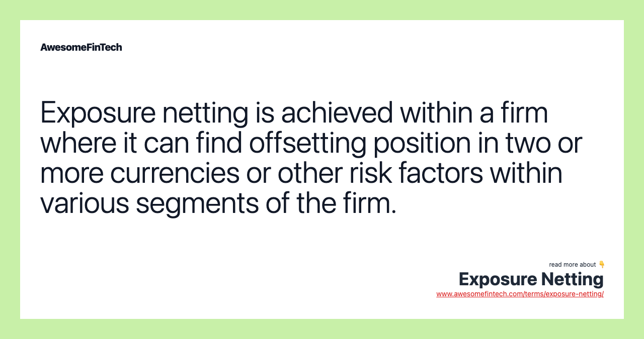 Exposure netting is achieved within a firm where it can find offsetting position in two or more currencies or other risk factors within various segments of the firm.