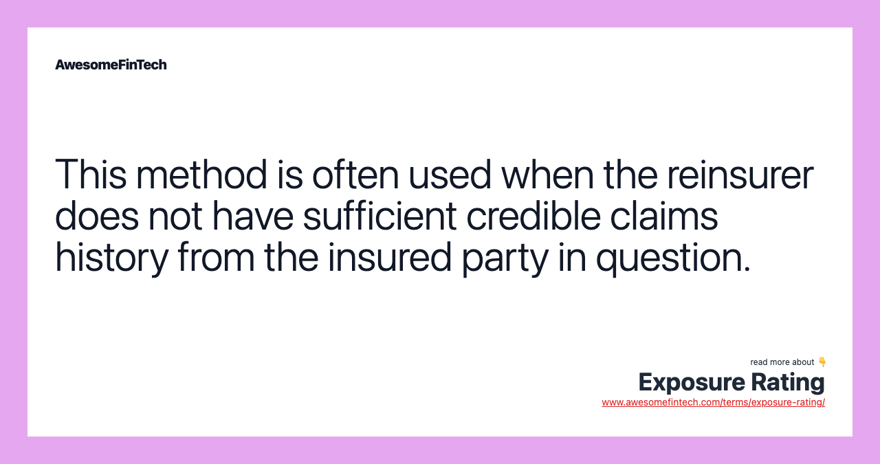 This method is often used when the reinsurer does not have sufficient credible claims history from the insured party in question.