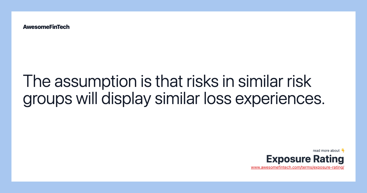 The assumption is that risks in similar risk groups will display similar loss experiences.