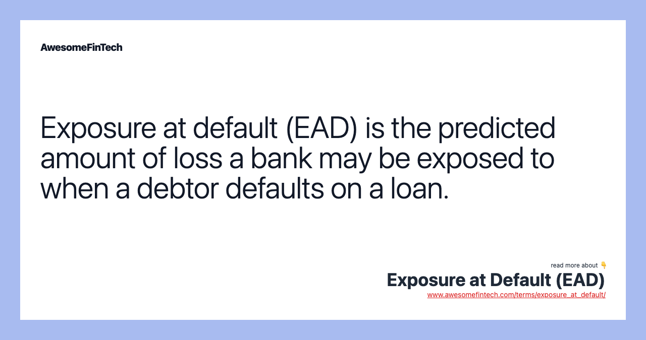 Exposure at default (EAD) is the predicted amount of loss a bank may be exposed to when a debtor defaults on a loan.