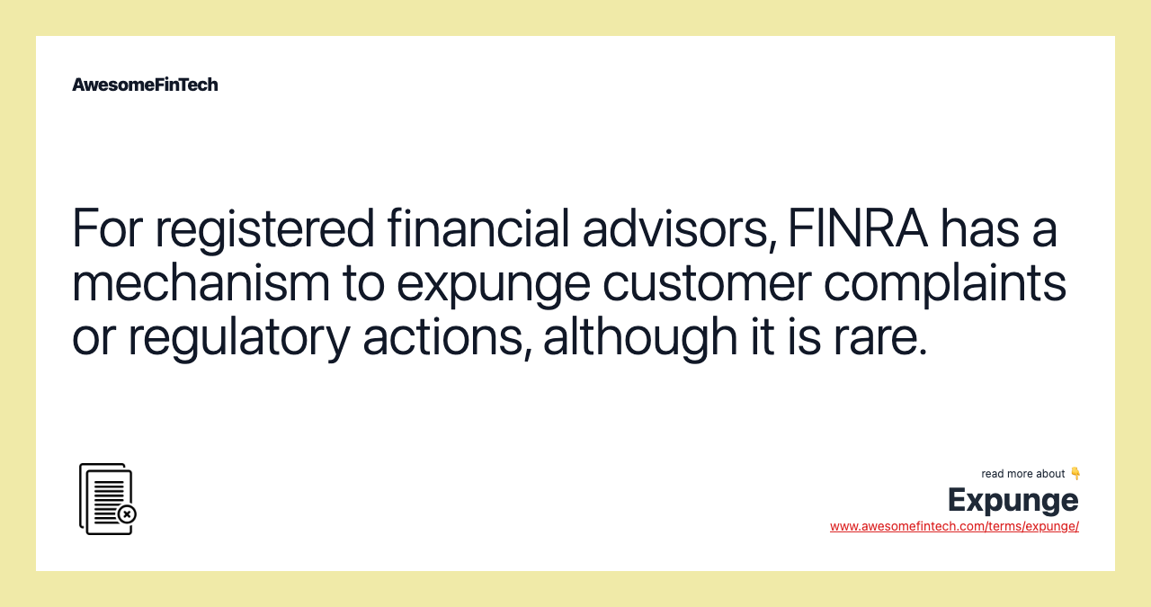 For registered financial advisors, FINRA has a mechanism to expunge customer complaints or regulatory actions, although it is rare.