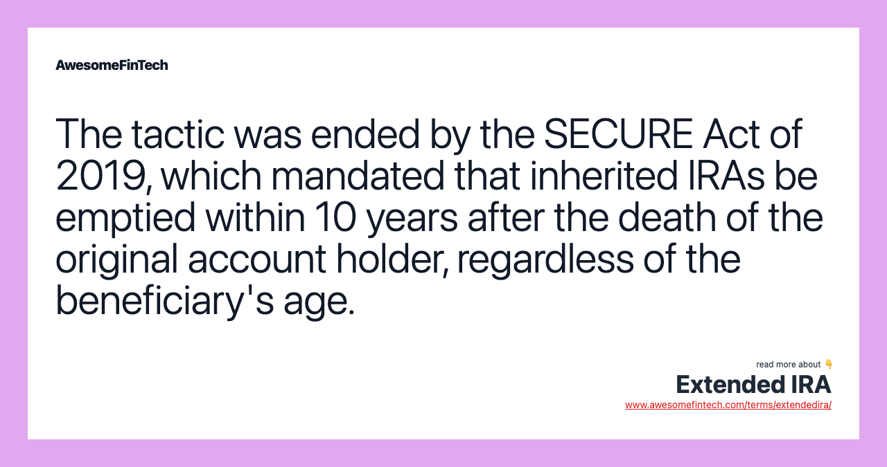 The tactic was ended by the SECURE Act of 2019, which mandated that inherited IRAs be emptied within 10 years after the death of the original account holder, regardless of the beneficiary's age.