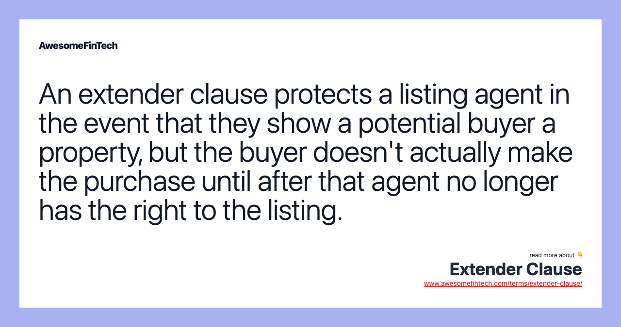 An extender clause protects a listing agent in the event that they show a potential buyer a property, but the buyer doesn't actually make the purchase until after that agent no longer has the right to the listing.