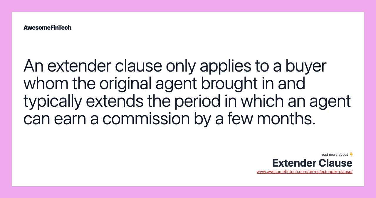 An extender clause only applies to a buyer whom the original agent brought in and typically extends the period in which an agent can earn a commission by a few months.