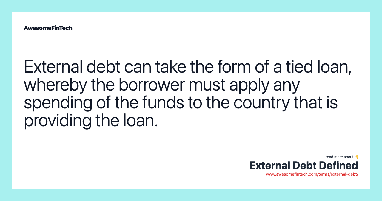 External debt can take the form of a tied loan, whereby the borrower must apply any spending of the funds to the country that is providing the loan.