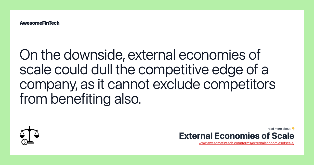 On the downside, external economies of scale could dull the competitive edge of a company, as it cannot exclude competitors from benefiting also.