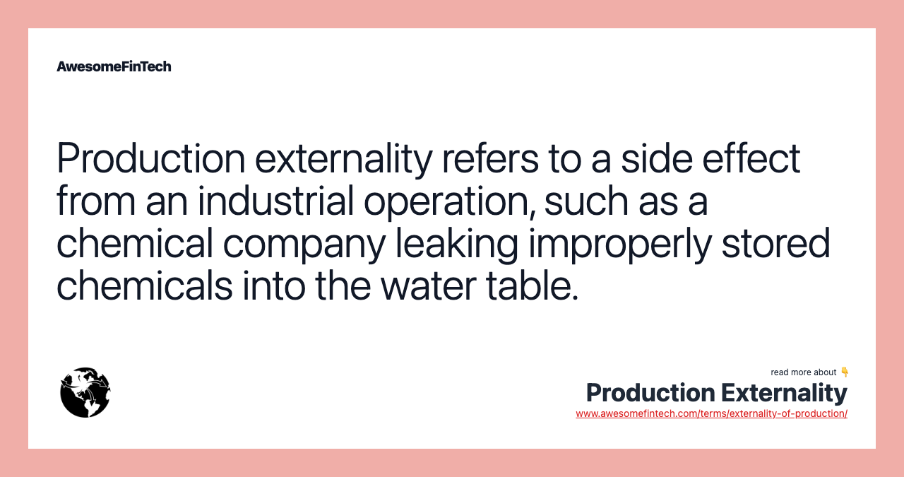 Production externality refers to a side effect from an industrial operation, such as a chemical company leaking improperly stored chemicals into the water table.