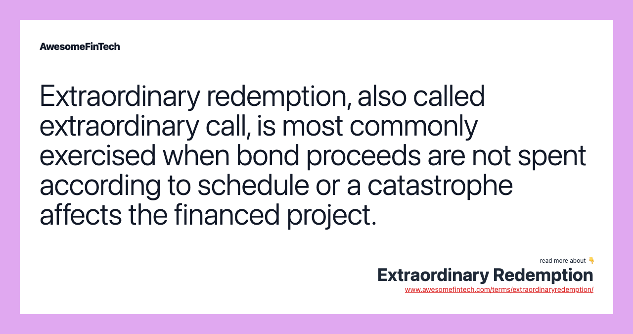 Extraordinary redemption, also called extraordinary call, is most commonly exercised when bond proceeds are not spent according to schedule or a catastrophe affects the financed project.