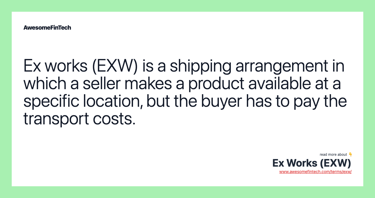 Ex works (EXW) is a shipping arrangement in which a seller makes a product available at a specific location, but the buyer has to pay the transport costs.