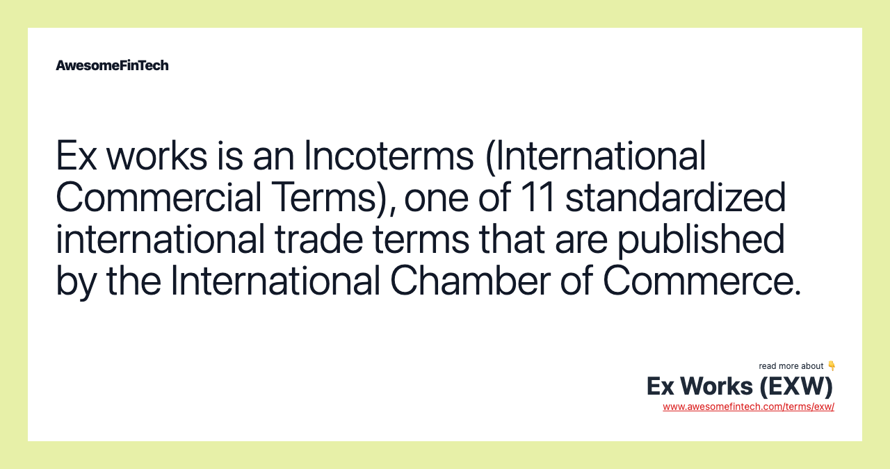 Ex works is an Incoterms (International Commercial Terms), one of 11 standardized international trade terms that are published by the International Chamber of Commerce.